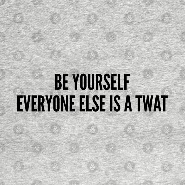 Funny - Be Yourself Everyone Else Is A Twat - Funny Joke Statement Humor Slogan by sillyslogans